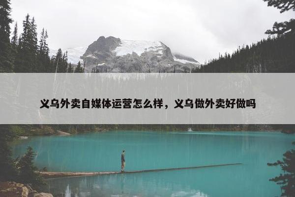义乌外卖自媒体运营怎么样，义乌做外卖好做吗