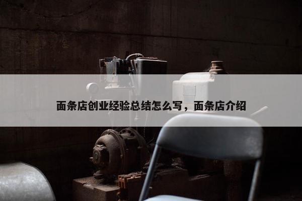 面条店创业经验总结怎么写，面条店介绍