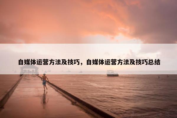 自媒体运营方法及技巧，自媒体运营方法及技巧总结