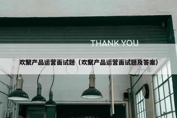 欢聚产品运营面试题（欢聚产品运营面试题及答案）