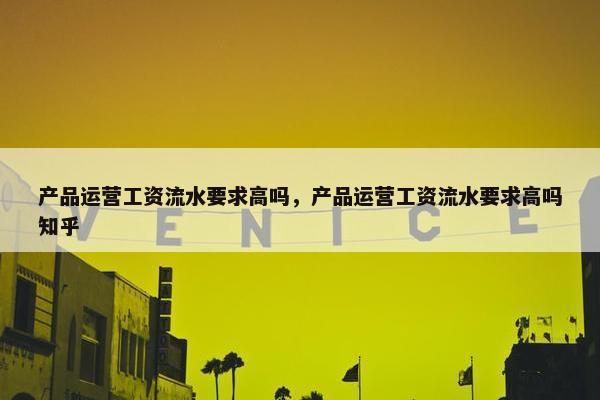 产品运营工资流水要求高吗，产品运营工资流水要求高吗知乎