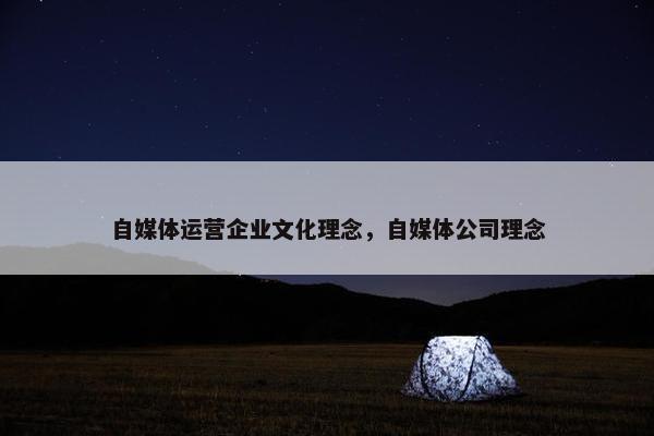 自媒体运营企业文化理念，自媒体公司理念