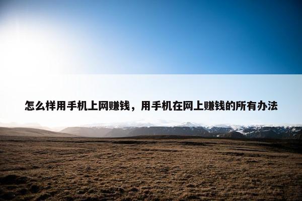 怎么样用手机上网赚钱，用手机在网上赚钱的所有办法