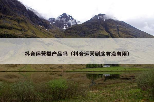 抖音运营类产品吗（抖音运营到底有没有用）