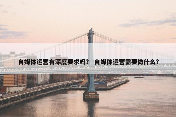 自媒体运营有深度要求吗？ 自媒体运营需要做什么？