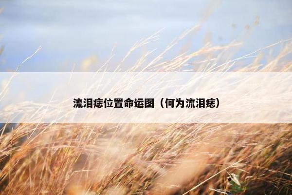 流泪痣位置命运图（何为流泪痣）