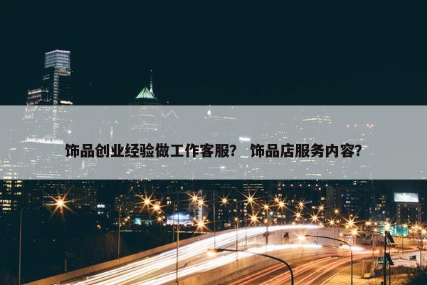 饰品创业经验做工作客服？ 饰品店服务内容？