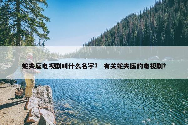 蛇夫座电视剧叫什么名字？ 有关蛇夫座的电视剧？