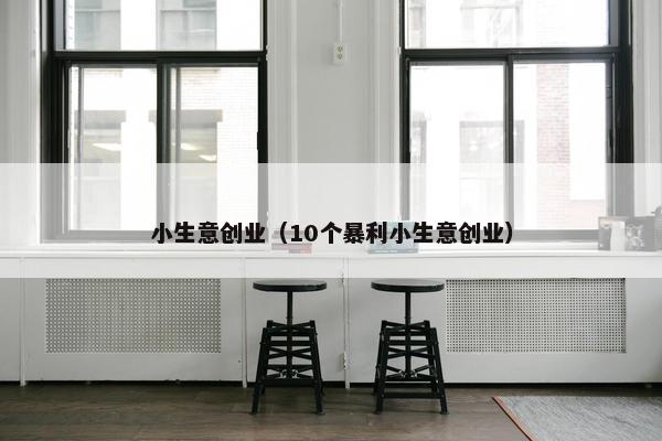小生意创业（10个暴利小生意创业）