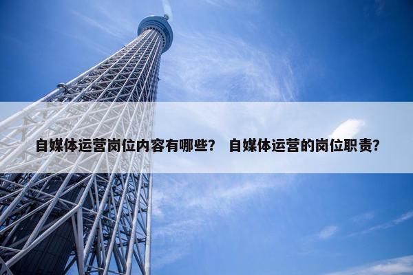 自媒体运营岗位内容有哪些？ 自媒体运营的岗位职责？