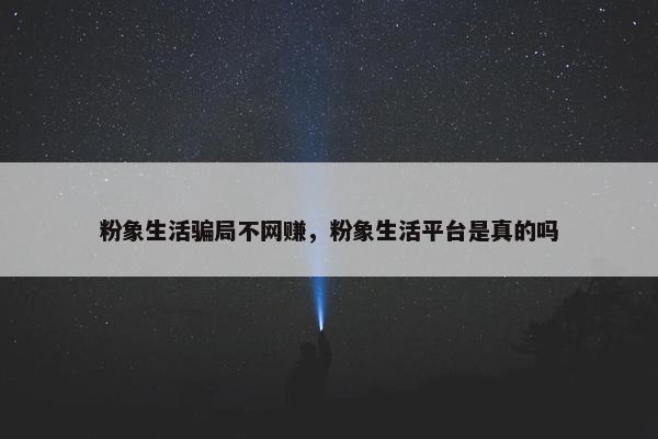 粉象生活骗局不网赚，粉象生活平台是真的吗
