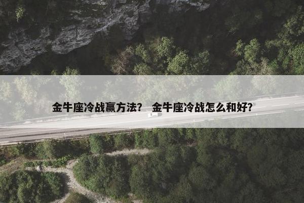 金牛座冷战赢方法？ 金牛座冷战怎么和好？