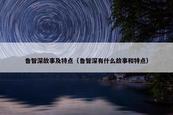 鲁智深故事及特点（鲁智深有什么故事和特点）