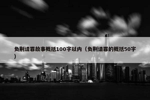 负荆请罪故事概括100字以内（负荆请罪的概括50字）