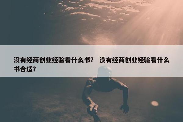 没有经商创业经验看什么书？ 没有经商创业经验看什么书合适？