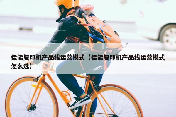佳能复印机产品线运营模式（佳能复印机产品线运营模式怎么选）