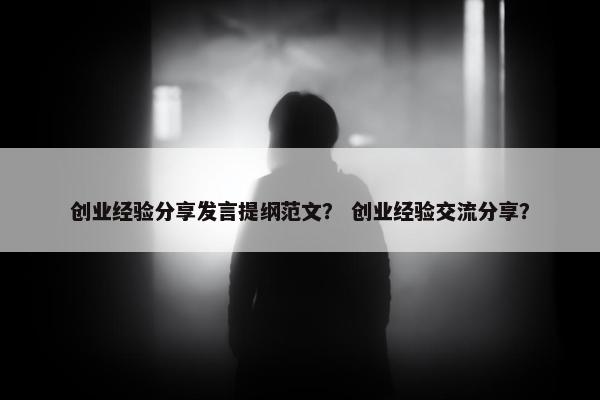 创业经验分享发言提纲范文？ 创业经验交流分享？