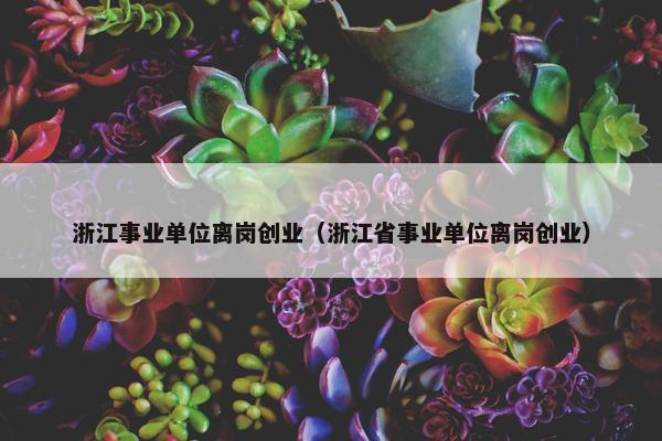 浙江事业单位离岗创业（浙江省事业单位离岗创业）
