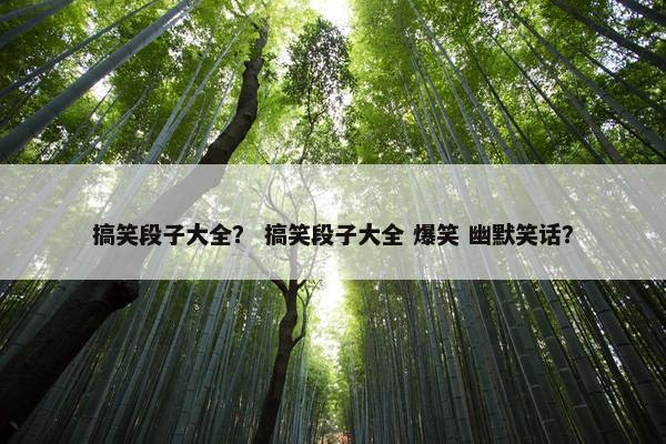 搞笑段子大全？ 搞笑段子大全 爆笑 幽默笑话？