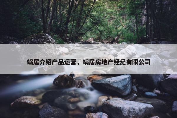 蜗居介绍产品运营，蜗居房地产经纪有限公司