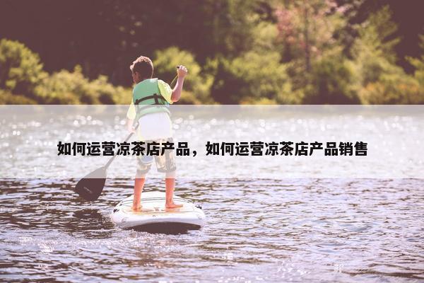 如何运营凉茶店产品，如何运营凉茶店产品销售