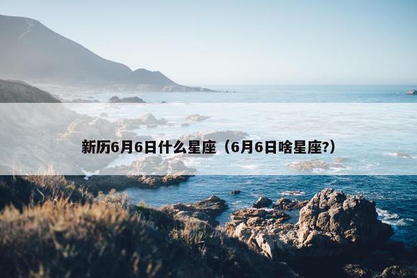 新历6月6日什么星座（6月6日啥星座?）