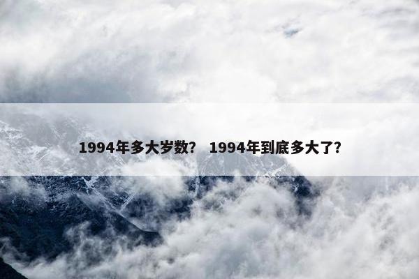 1994年多大岁数？ 1994年到底多大了？