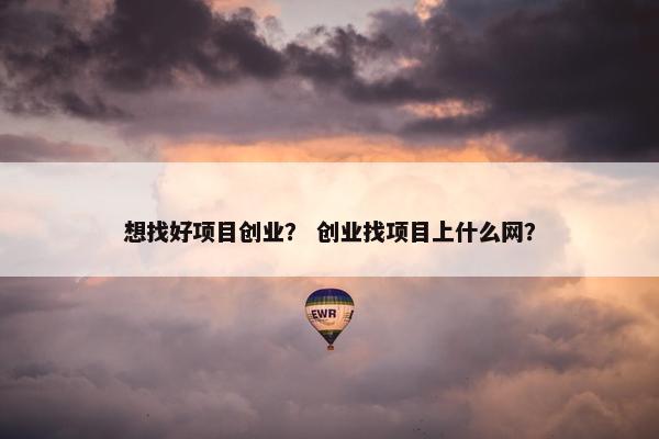 想找好项目创业？ 创业找项目上什么网？