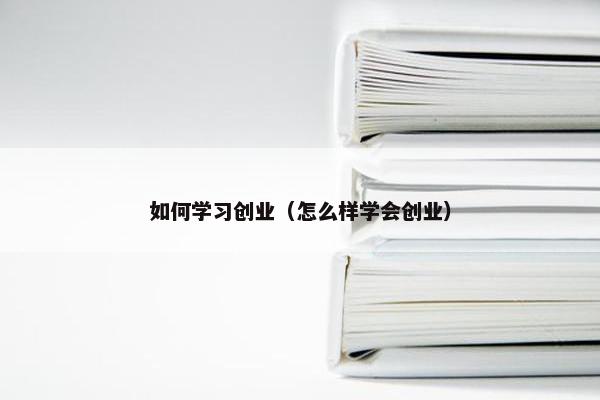 如何学习创业（怎么样学会创业）