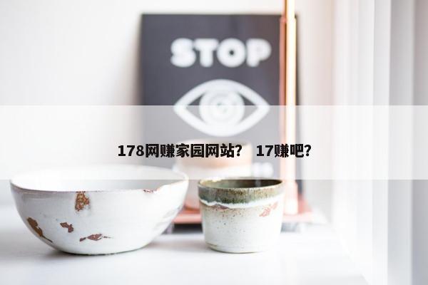 178网赚家园网站？ 17赚吧？