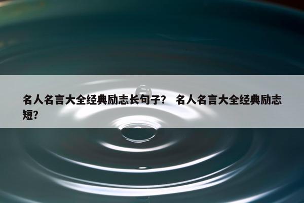 名人名言大全经典励志长句子？ 名人名言大全经典励志短？