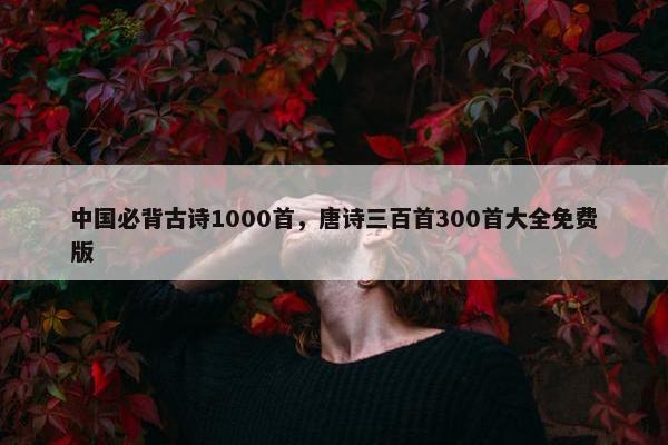 中国必背古诗1000首，唐诗三百首300首大全免费版