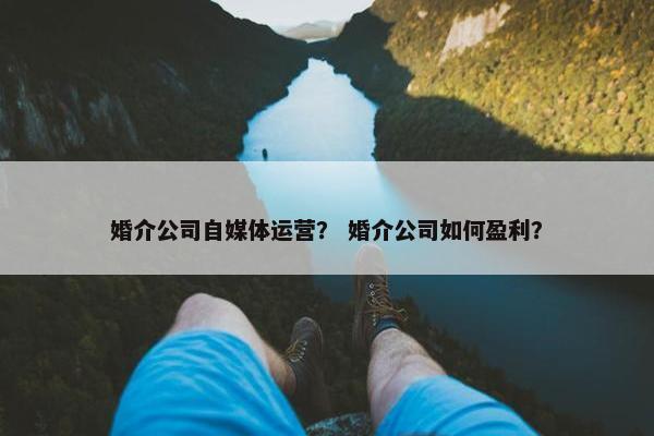 婚介公司自媒体运营？ 婚介公司如何盈利？