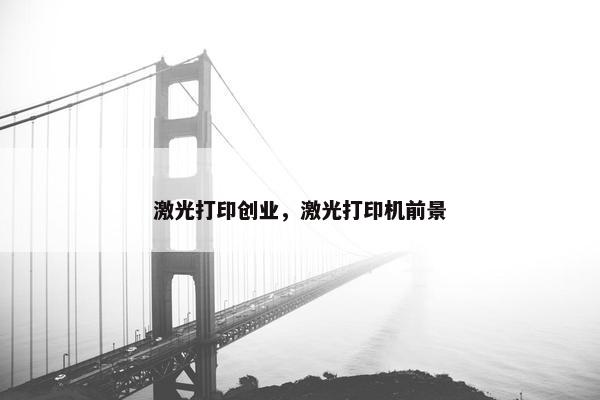 激光打印创业，激光打印机前景