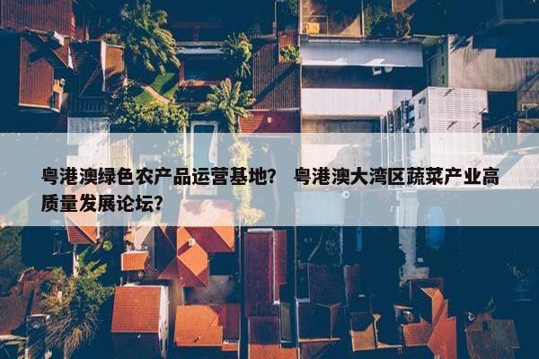 粤港澳绿色农产品运营基地？ 粤港澳大湾区蔬菜产业高质量发展论坛？
