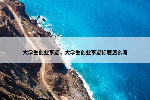 大学生创业事迹，大学生创业事迹标题怎么写