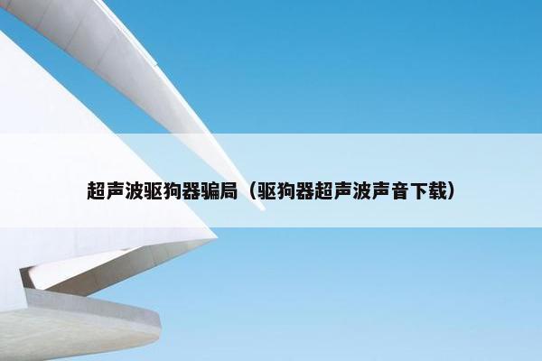 超声波驱狗器骗局（驱狗器超声波声音下载）