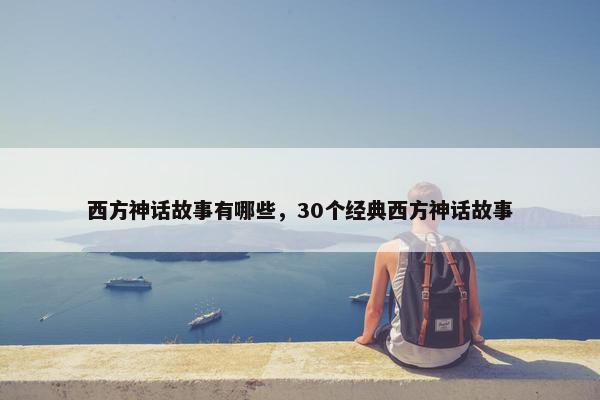 西方神话故事有哪些，30个经典西方神话故事