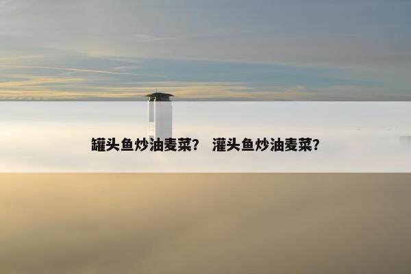 罐头鱼炒油麦菜？ 灌头鱼炒油麦菜？