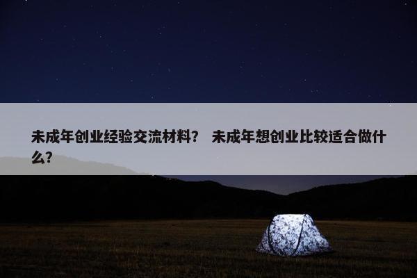 未成年创业经验交流材料？ 未成年想创业比较适合做什么？