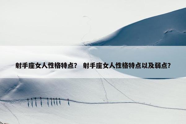 射手座女人性格特点？ 射手座女人性格特点以及弱点？