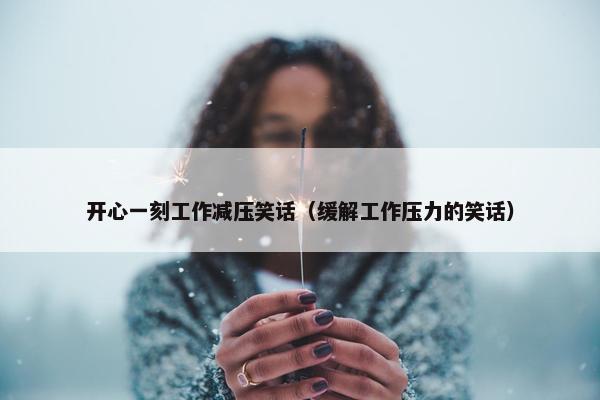 开心一刻工作减压笑话（缓解工作压力的笑话）
