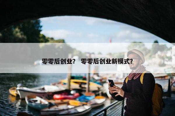 零零后创业？ 零零后创业新模式？