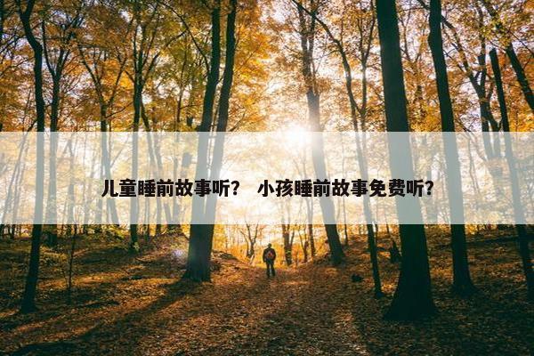 儿童睡前故事听？ 小孩睡前故事免费听？