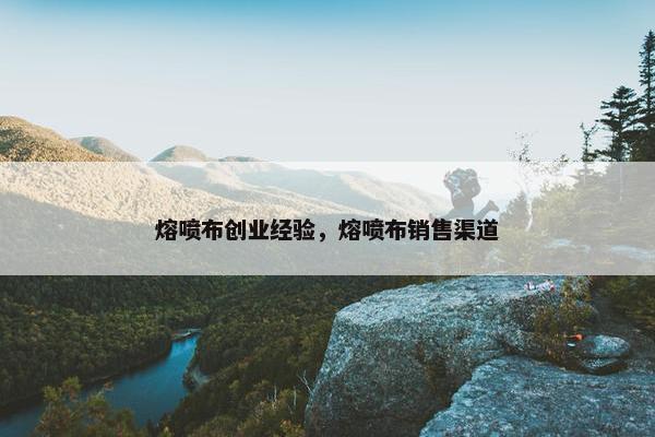 熔喷布创业经验，熔喷布销售渠道
