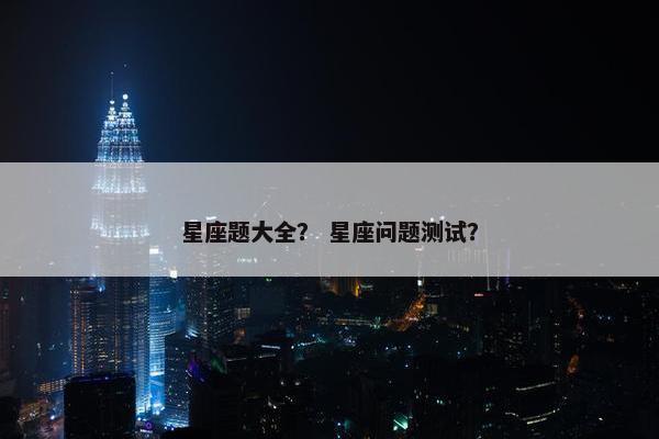 星座题大全？ 星座问题测试？