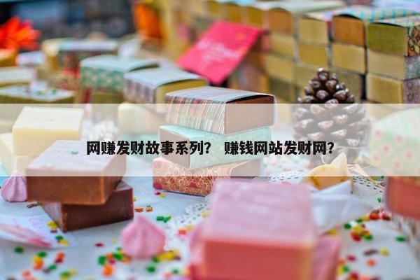 网赚发财故事系列？ 赚钱网站发财网？