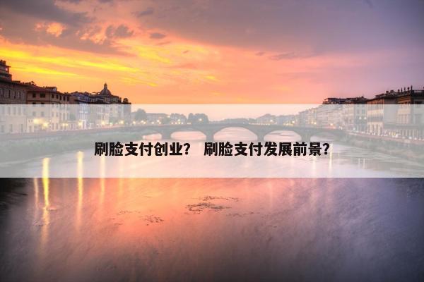 刷脸支付创业？ 刷脸支付发展前景？