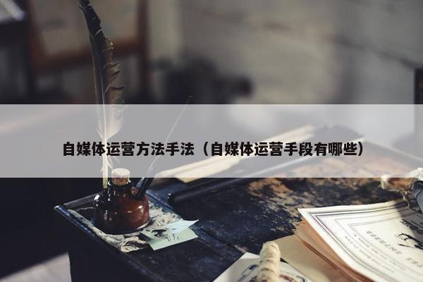 自媒体运营方法手法（自媒体运营手段有哪些）
