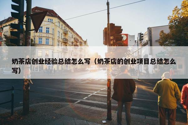 奶茶店创业经验总结怎么写（奶茶店的创业项目总结怎么写）